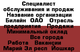 Специалист обслуживания и продаж › Название организации ­ Билайн, ОАО › Отрасль предприятия ­ Продажи › Минимальный оклад ­ 20 000 - Все города Работа » Вакансии   . Марий Эл респ.,Йошкар-Ола г.